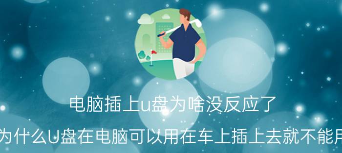 电脑插上u盘为啥没反应了 为什么U盘在电脑可以用在车上插上去就不能用？